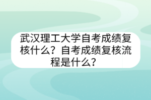 武漢理工大學(xué)自考?成績(jī)復(fù)核什么？自考成績(jī)復(fù)核流程是什么？