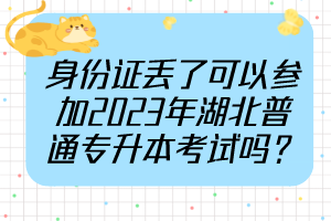 身份證丟了可以參加2023年湖北普通專升本考試嗎？