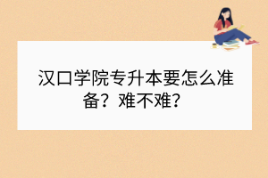 漢口學院專升本要怎么準備？難不難？