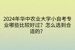 2024年華中農業(yè)大學小自考專業(yè)哪些比較好過？怎么選到合適的？