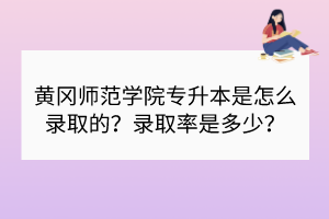黃岡師范學(xué)院專升本是怎么錄取的？錄取率是多少？