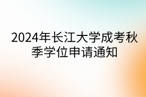 2024年長江大學(xué)成考秋季學(xué)位申請通知