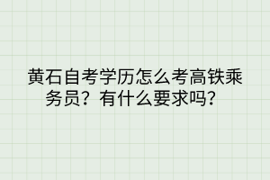 黃石自考學(xué)歷怎么考高鐵乘務(wù)員？有什么要求嗎？