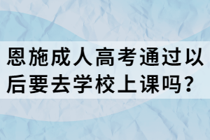 恩施成人高考通過以后要去學(xué)校上課嗎？