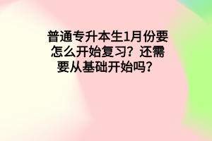 普通專升本生1月份要怎么開始復(fù)習(xí)？還需要從基礎(chǔ)開始嗎？