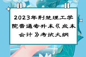 ?2023年荊楚理工學院普通專升本《成本會計》考試大綱