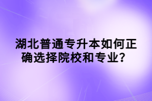 湖北普通專升本如何正確選擇院校和專業(yè)？