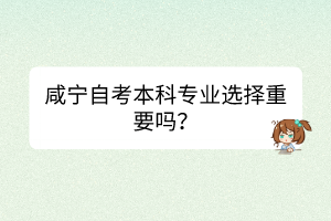 咸寧自考本科專業(yè)選擇重要嗎？