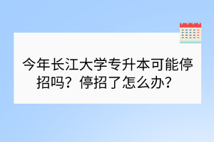 今年長江大學(xué)專升本可能停招嗎？停招了怎么辦？