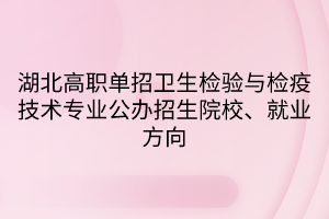 湖北高職單招衛(wèi)生檢驗與檢疫技術(shù)專業(yè)公辦招生院校、就業(yè)方向