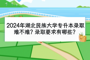 2024年湖北民族大學(xué)專升本錄取難不難？錄取要求有哪些？