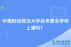 中南財經(jīng)政法大學自考要去學校上課嗎？