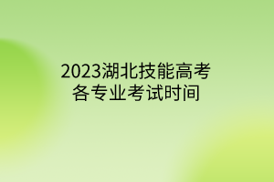 2023湖北技能高考各專業(yè)考試時間