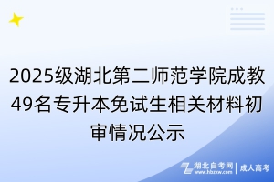 2025級湖北第二師范學(xué)院成教49名專升本免試生相關(guān)材料初審情況公示