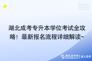 湖北成考專升本學位考試全攻略！最新報名流程詳細解讀~