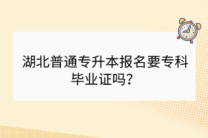 湖北普通專(zhuān)升本報(bào)名要專(zhuān)科畢業(yè)證嗎？