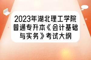 2023年湖北理工學(xué)院普通專升本《會(huì)計(jì)基礎(chǔ)與實(shí)務(wù)》考試大綱