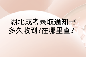 湖北成考錄取通知書多久收到?在哪里查？