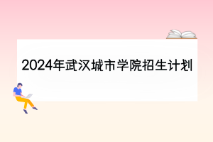 2024年武漢城市學院招生計劃