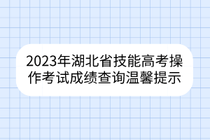 2023年湖北省技能高考操作考試成績(jī)查詢溫馨提示