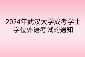 2024年武漢大學(xué)成考學(xué)士學(xué)位外語考試的通知