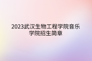 2023武漢生物工程學(xué)院音樂(lè)學(xué)院招生簡(jiǎn)章