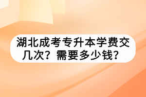 湖北成考專升本學(xué)費(fèi)交幾次？需要多少錢？