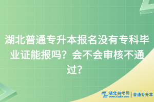 湖北普通專(zhuān)升本報(bào)名沒(méi)有專(zhuān)科畢業(yè)證能報(bào)嗎？會(huì)不會(huì)審核不通過(guò)？