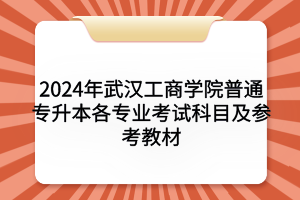 2024年武漢工商學(xué)院普通專升本各專業(yè)考試科目及參考教材