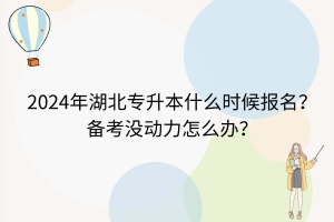 2024年湖北專升本什么時候報名？備考沒動力了怎么辦？