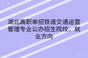 湖北高職單招鐵道交通運營管理專業(yè)公辦招生院校、就業(yè)方向