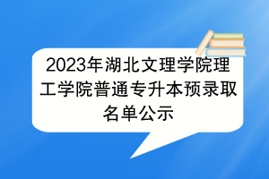 2023年湖北文理學(xué)院理工學(xué)院普通專升本預(yù)錄取名單公示