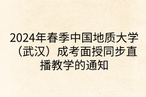 2024年春季中國(guó)地質(zhì)大學(xué)（武漢）成考面授同步直播教學(xué)的通知