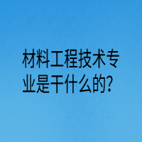 材料工程技術(shù)專業(yè)是干什么的？