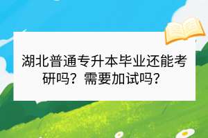 湖北普通專升本畢業(yè)還能考研嗎？需要加試嗎？