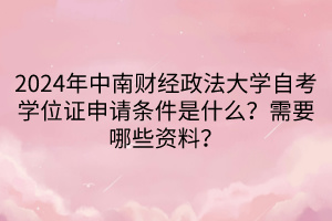 2024年中南財(cái)經(jīng)政法大學(xué)自考學(xué)位證申請(qǐng)條件是什么？需要哪些資料？