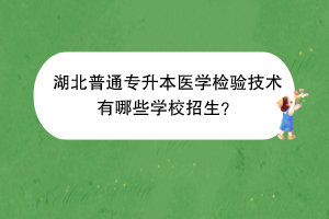 湖北普通專升本醫(yī)學(xué)檢驗技術(shù)有哪些學(xué)校招生？