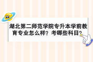 湖北第二師范學院專升本學前教育專業(yè)怎么樣？考哪些科目？