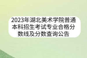 2023年湖北美術(shù)學(xué)院普通本科招生考試專業(yè)合格分?jǐn)?shù)線及分?jǐn)?shù)查詢公告