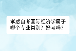 孝感自考國(guó)際經(jīng)濟(jì)學(xué)屬于哪個(gè)專業(yè)類別？好考嗎？