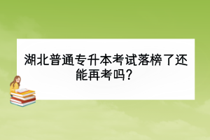 湖北普通專升本考試落榜了還能再考嗎？