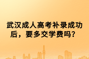 武漢成人高考補錄成功后，要多交學費嗎？