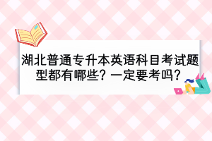 湖北普通專升本英語(yǔ)科目考試題型都有哪些？一定要考嗎？