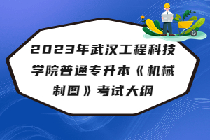 2023年武漢工程科技學(xué)院普通專升本《機(jī)械制圖》考試大綱