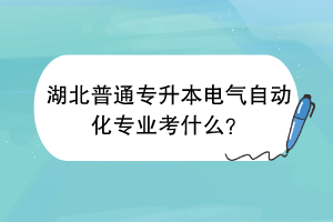 湖北普通專升本電氣自動(dòng)化專業(yè)考什么？