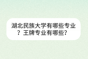 湖北民族大學有哪些專業(yè)？王牌專業(yè)有哪些？