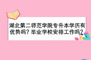 湖北第二師范學(xué)院專升本學(xué)歷有優(yōu)勢(shì)嗎？畢業(yè)安排工作嗎？