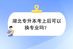 湖北專升本考上后可以換專業(yè)嗎？