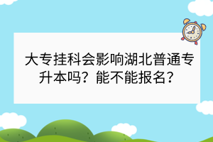 大專掛科會影響湖北普通專升本嗎？能不能報名？
