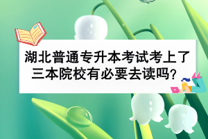 湖北普通專升本考試考上了三本院校有必要去讀嗎？